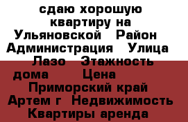 сдаю хорошую квартиру на Ульяновской › Район ­ Администрация › Улица ­ Лазо › Этажность дома ­ 5 › Цена ­ 20 000 - Приморский край, Артем г. Недвижимость » Квартиры аренда   